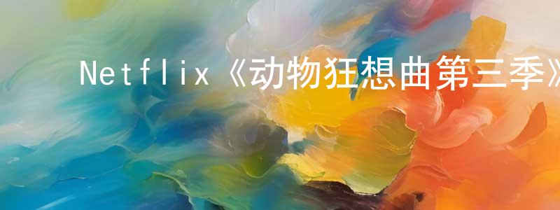 ﻿曾庆达发布﻿Netflix《动物狂想曲第三季》迅雷下载/在线观看/百度云-动漫/卡通-美剧天堂